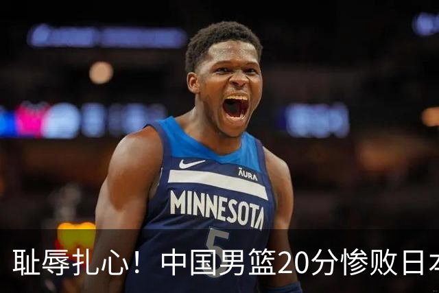 耻辱扎心！中国男篮20分惨败日本二队！终究还是走了国足的老路